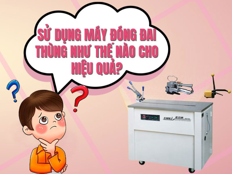 Sử dụng máy đóng đai thùng như thế nào cho hiệu quả?